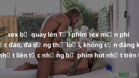 sex bị quay lén Tải phim sex miễn phí chất lượng cao độc đáo, đa dạng thể loại, không cần đăng ký tài khoản. Cập nhật liên tục những bộ phim hot nhất trên thị trường. Sự lựa chọn hàng đầu cho người yê