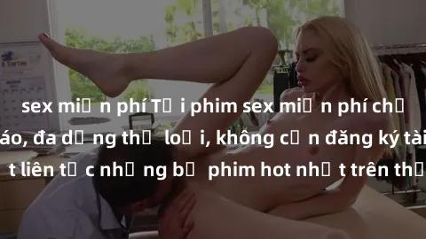 sex miễn phí Tải phim sex miễn phí chất lượng cao độc đáo, đa dạng thể loại, không cần đăng ký tài khoản. Cập nhật liên tục những bộ phim hot nhất trên thị trường. Sự lựa chọn hàng đầu cho người yêu t