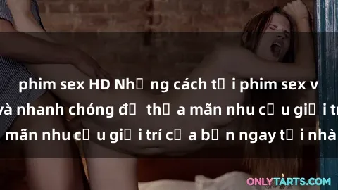 phim sex HD Những cách tải phim sex về máy đơn giản và nhanh chóng để thỏa mãn nhu cầu giải trí của bạn ngay tại nhà