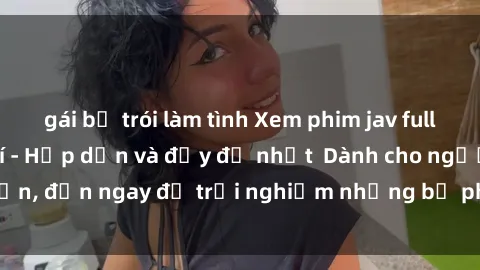 gái bị trói làm tình Xem phim jav full HD online miễn phí - Hấp dẫn và đầy đủ nhất  Dành cho người lớn, đến ngay để trải nghiệm những bộ phim hấp dẫn và hấp dẫn.