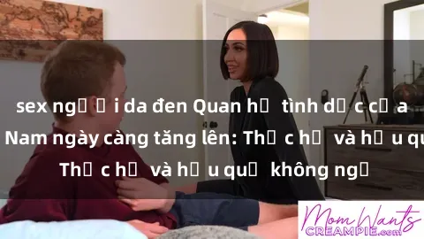 sex người da đen Quan hệ tình dục của nữ sinh Việt Nam ngày càng tăng lên: Thực hư và hậu quả không ngờ