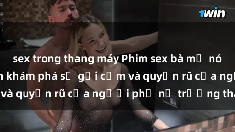 sex trong thang máy Phim sex bà mẹ nóng bỏng: Hành trình khám phá sự gợi cảm và quyến rũ của người phụ nữ trưởng thành.