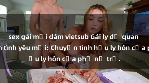 sex gái mại dâm vietsub Gái ly dị quan hệ tìm kiếm tình yêu mới: Chuyện tình hậu ly hôn của phụ nữ trẻ.