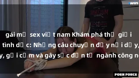 gái mỹ sex việt nam Khám phá thế giới của phim sex nô lệ tình dục: Những câu chuyện đầy nổi dậy, gợi cảm và gây sốc đến từ ngành công nghiệp giải trí đen tối