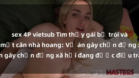sex 4P vietsub Tìm thấy gái bị trói và bị hiếp dâm trong một căn nhà hoang: Vụ án gây chấn động xã hội đang được điều tra vào.