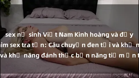 sex nữ sinh Việt Nam Kinh hoàng và đầy kích thích với phim sex tra tấn: Câu chuyện đen tối và khả năng đánh thức bản năng tiềm ẩn trong con người