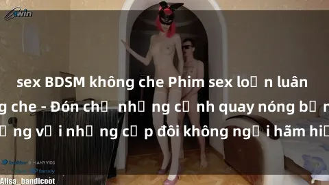 sex BDSM không che Phim sex loạn luân đầy kích thích không che - Đón chờ những cảnh quay nóng bỏng với những cặp đôi không ngại hãm hiếp gia đình trong lòng