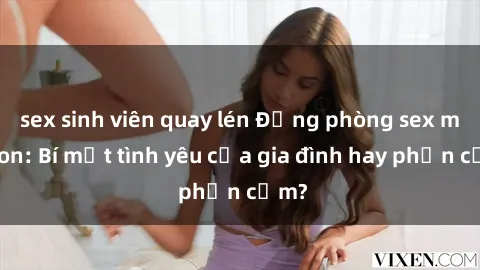 sex sinh viên quay lén Động phòng sex mẹ con: Bí mật tình yêu của gia đình hay phản cảm?