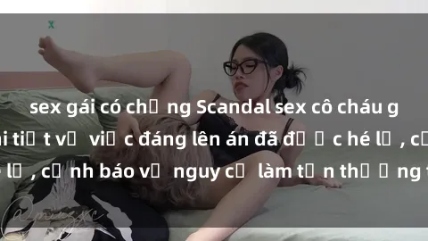 sex gái có chồng Scandal sex cô cháu gây chấn động: Chi tiết vụ việc đáng lên án đã được hé lộ, cảnh báo về nguy cơ làm tổn thương tâm hồn trẻ em.