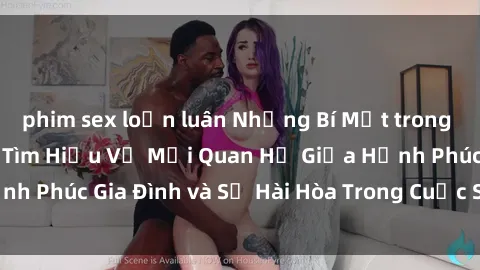 phim sex loạn luân Những Bí Mật trong Tình Dục Gia Đình: Tìm Hiểu Về Mối Quan Hệ Giữa Hạnh Phúc Gia Đình và Sự Hài Hòa Trong Cuộc Sống Tình Dục