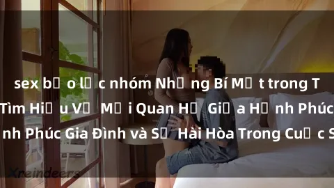sex bạo lực nhóm Những Bí Mật trong Tình Dục Gia Đình: Tìm Hiểu Về Mối Quan Hệ Giữa Hạnh Phúc Gia Đình và Sự Hài Hòa Trong Cuộc Sống Tình Dục