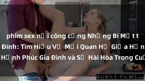phim sex nơi công cộng Những Bí Mật trong Tình Dục Gia Đình: Tìm Hiểu Về Mối Quan Hệ Giữa Hạnh Phúc Gia Đình và Sự Hài Hòa Trong Cuộc Sống Tình Dục