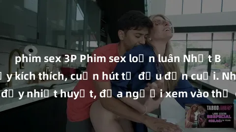phim sex 3P Phim sex loạn luân Nhật Bản: Hành động đầy kích thích, cuốn hút từ đầu đến cuối. Những cảnh quay đầy nhiệt huyết, đưa người xem vào thế giới độc đáo của tình thân. Đừng bỏ lỡ!
