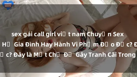 sex gái call girl việt nam Chuyện Sex Ông Cháu: Mối Quan Hệ Gia Đình Hay Hành Vi Phạm Đạo Đức? Đây là Một Chủ Đề Gây Tranh Cãi Trong Xã Hội Hiện Nay.