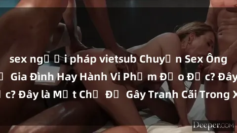 sex người pháp vietsub Chuyện Sex Ông Cháu: Mối Quan Hệ Gia Đình Hay Hành Vi Phạm Đạo Đức? Đây là Một Chủ Đề Gây Tranh Cãi Trong Xã Hội Hiện Nay.