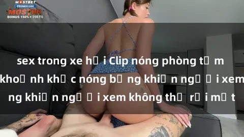 sex trong xe hơi Clip nóng phòng tắm gây sốt: Cận cảnh khoảnh khắc nóng bỏng khiến người xem không thể rời mắt