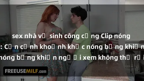 sex nhà vệ sinh công cộng Clip nóng phòng tắm gây sốt: Cận cảnh khoảnh khắc nóng bỏng khiến người xem không thể rời mắt