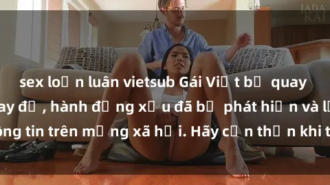 sex loạn luân vietsub Gái Việt bị quay lén trong phòng thay đồ, hành động xấu đã bị phát hiện và lộ thông tin trên mạng xã hội. Hãy cẩn thận khi thay đồ ở nơi công cộng!