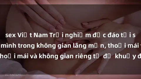 sex Việt Nam Trải nghiệm độc đáo tại sex nhà nghỉ: ẩn mình trong không gian lãng mạn, thoải mái và không gian riêng tư để khuấy động tình ái.