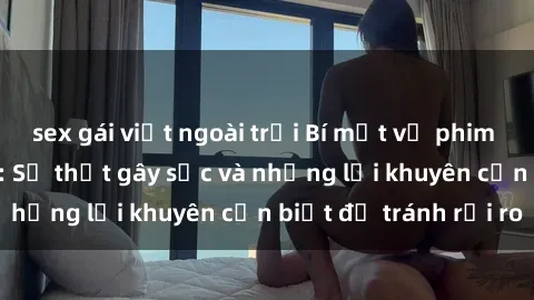 sex gái việt ngoài trời Bí mật về phim sex nơi công cộng: Sự thật gây sốc và những lời khuyên cần biết để tránh rủi ro