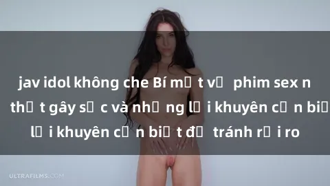 jav idol không che Bí mật về phim sex nơi công cộng: Sự thật gây sốc và những lời khuyên cần biết để tránh rủi ro