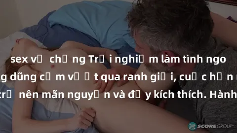 sex vợ chồng Trải nghiệm làm tình ngoài đường: Khi lòng dũng cảm vượt qua ranh giới, cuộc hẹn nơi công cộng trở nên mãn nguyện và đầy kích thích. Hành vi nguy hiểm, nhưng cũng tạo nên cảm giác mới mẻ 