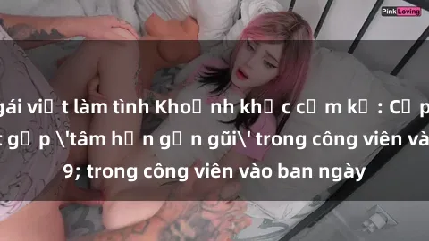 gái việt làm tình Khoảnh khắc cấm kỵ: Cặp đôi bị bắt gặp 'tâm hồn gần gũi' trong công viên vào ban ngày