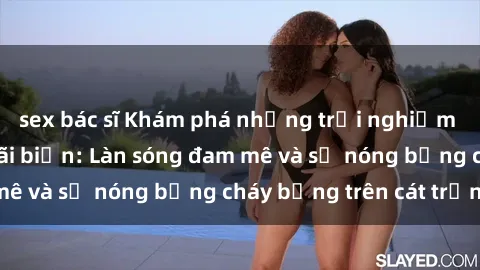 sex bác sĩ Khám phá những trải nghiệm độc đáo tại sex bãi biển: Làn sóng đam mê và sự nóng bỏng cháy bỏng trên cát trắng