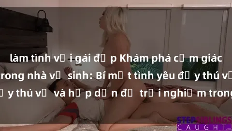 làm tình với gái đẹp Khám phá cảm giác mới mẻ với sex trong nhà vệ sinh: Bí mật tình yêu đầy thú vị và hấp dẫn để trải nghiệm trong đêm hôm nay!