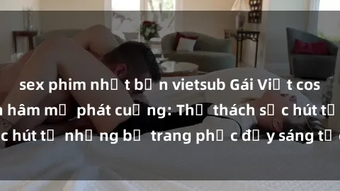 sex phim nhật bản vietsub Gái Việt cosplay sexy khiến fan hâm mộ phát cuồng: Thử thách sức hút từ những bộ trang phục đầy sáng tạo và quyến rũ!
