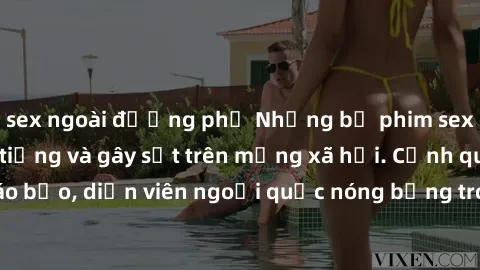 sex ngoài đường phố Những bộ phim sex ngoại quốc nổi tiếng và gây sốt trên mạng xã hội. Cảnh quay táo bạo, diễn viên ngoại quốc nóng bỏng trong các tác phẩm đỉnh cao.