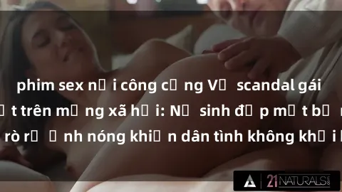 phim sex nơi công cộng Vụ scandal gái xinh lộ hàng gây sốt trên mạng xã hội: Nữ sinh đẹp mắt bị rò rỉ ảnh nóng khiến dân tình không khỏi bất ngờ và phẫn nộ!