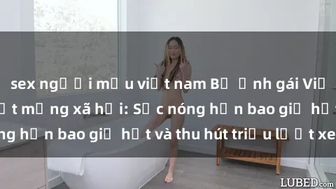 sex người mẫu việt nam Bộ ảnh gái Việt Nam nude gây sốt mạng xã hội: Sắc nóng hơn bao giờ hết và thu hút triệu lượt xem
