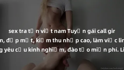 sex tra tấn việt nam Tuyển gái call girl Việt Nam gợi cảm, đẹp mắt, kiếm thu nhập cao, làm việc linh hoạt, không yêu cầu kinh nghiệm, đào tạo miễn phí. Liên hệ ngay để biết thêm chi tiết!
