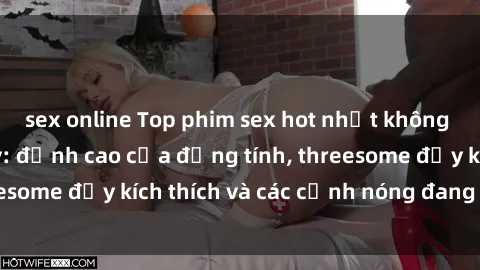 sex online Top phim sex hot nhất không thể bỏ lỡ năm nay: đỉnh cao của đồng tính, threesome đầy kích thích và các cảnh nóng đang gây sốt!