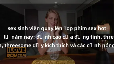 sex sinh viên quay lén Top phim sex hot nhất không thể bỏ lỡ năm nay: đỉnh cao của đồng tính, threesome đầy kích thích và các cảnh nóng đang gây sốt!