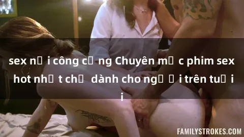 sex nơi công cộng Chuyên mục phim sex hot nhất chỉ dành cho người trên tuổi