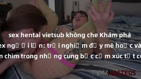 sex hentai vietsub không che Khám phá thế giới mới với sex người lớn: trải nghiệm đầy mê hoặc và đắm chìm trong những cung bậc cảm xúc tột cùng, hứng khởi và cuốn hút.