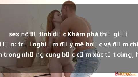 sex nô lệ tình dục Khám phá thế giới mới với sex người lớn: trải nghiệm đầy mê hoặc và đắm chìm trong những cung bậc cảm xúc tột cùng, hứng khởi và cuốn hút.