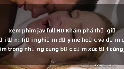 xem phim jav full HD Khám phá thế giới mới với sex người lớn: trải nghiệm đầy mê hoặc và đắm chìm trong những cung bậc cảm xúc tột cùng, hứng khởi và cuốn hút.