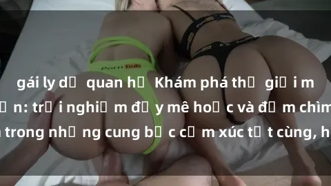 gái ly dị quan hệ Khám phá thế giới mới với sex người lớn: trải nghiệm đầy mê hoặc và đắm chìm trong những cung bậc cảm xúc tột cùng, hứng khởi và cuốn hút.