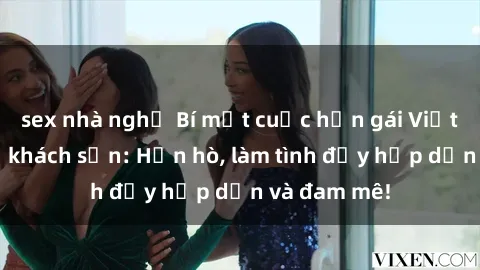 sex nhà nghỉ Bí mật cuộc hẹn gái Việt lần đầu ở khách sạn: Hẹn hò, làm tình đầy hấp dẫn và đam mê!