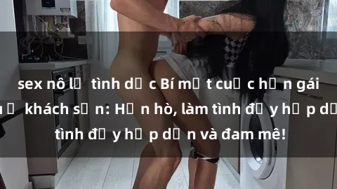 sex nô lệ tình dục Bí mật cuộc hẹn gái Việt lần đầu ở khách sạn: Hẹn hò, làm tình đầy hấp dẫn và đam mê!