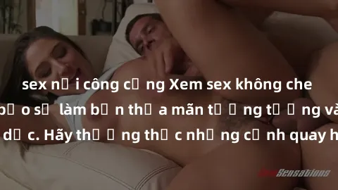 sex nơi công cộng Xem sex không che HD miễn phí đảm bảo sẽ làm bạn thỏa mãn tưởng tượng và nhu cầu tình dục. Hãy thưởng thức những cảnh quay hấp dẫn và mãnh liệt ngay bây giờ!