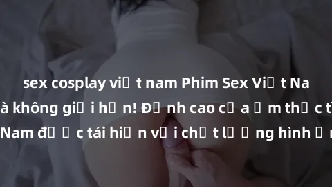 sex cosplay việt nam Phim Sex Việt Nam HD - Xem ngay và không giới hạn! Đỉnh cao của ẩm thực tình dục Việt Nam được tái hiện với chất lượng hình ảnh sắc nét. Hãy thưởng thức ngay!