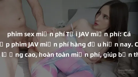 phim sex miễn phí Tải JAV miễn phí: Các trang web cung cấp phim JAV miễn phí hàng đầu hiện nay. Các tác phẩm chất lượng cao, hoàn toàn miễn phí, giúp bạn thỏa mãn niềm đam mê mà không tốn kém.