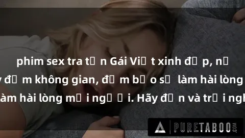 phim sex tra tấn Gái Việt xinh đẹp, nồng nàn làm tình say đắm không gian, đảm bảo sẽ làm hài lòng mọi người. Hãy đến và trải nghiệm ngay!