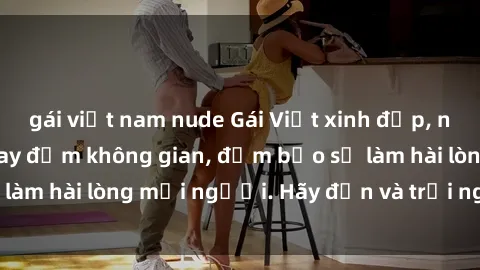 gái việt nam nude Gái Việt xinh đẹp, nồng nàn làm tình say đắm không gian, đảm bảo sẽ làm hài lòng mọi người. Hãy đến và trải nghiệm ngay!