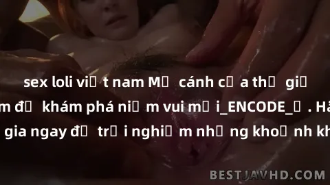 sex loli việt nam Mở cánh cửa thế giới sex MILF Việt Nam để khám phá niềm vui mới_ENCODE_. Hãy tham gia ngay để trải nghiệm những khoảnh khắc đầy kích thích và đam mê.