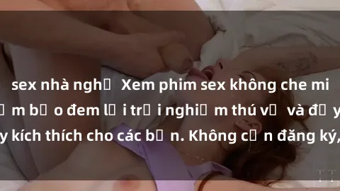 sex nhà nghỉ Xem phim sex không che miễn phí tại đây, đảm bảo đem lại trải nghiệm thú vị và đầy kích thích cho các bạn. Không cần đăng ký, hoàn toàn miễn phí.
